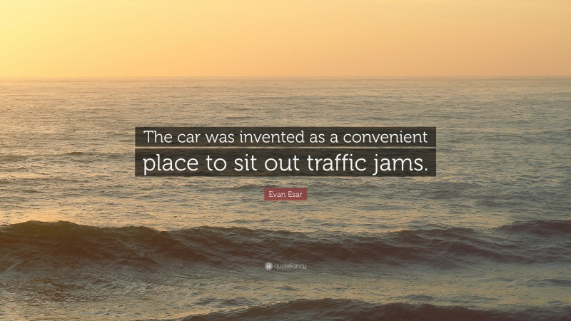 Evan Esar Quote: “The car was invented as a convenient place to sit out traffic jams.”