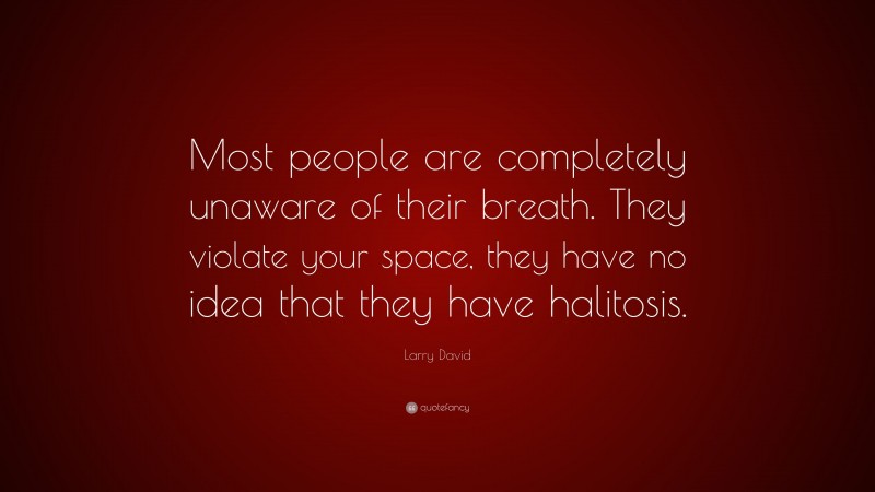 Larry David Quote: “Most people are completely unaware of their breath. They violate your space, they have no idea that they have halitosis.”