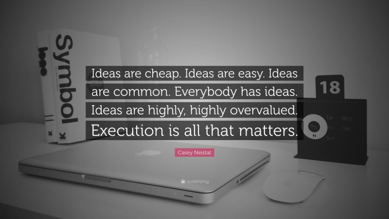 Casey Neistat Quote: “Ideas are cheap. Ideas are easy. Ideas are common. Everybody has ideas. Ideas are highly, highly overvalued. Execution is all that matters.”