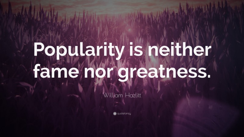 William Hazlitt Quote: “Popularity is neither fame nor greatness.”