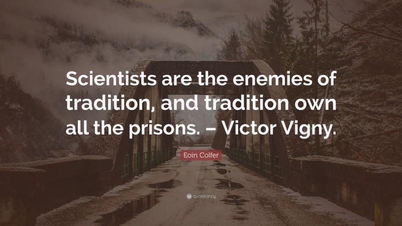 Eoin Colfer Quote: “Scientists are the enemies of tradition, and tradition own all the prisons. – Victor Vigny.”