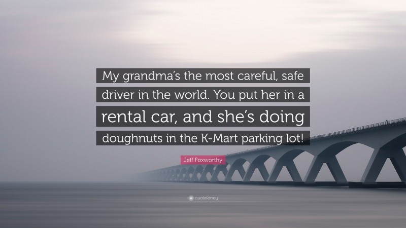 Jeff Foxworthy Quote: “My grandma’s the most careful, safe driver in the world. You put her in a rental car, and she’s doing doughnuts in the K-Mart parking lot!”