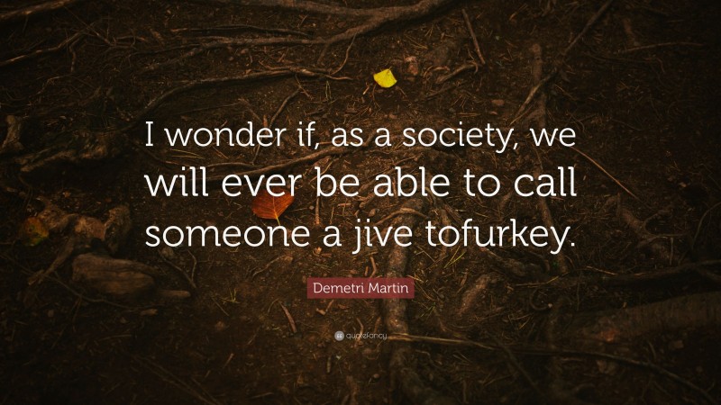 Demetri Martin Quote: “I wonder if, as a society, we will ever be able to call someone a jive tofurkey.”