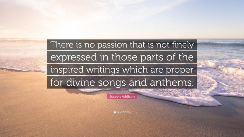 Joseph Addison Quote: “There is no passion that is not finely expressed in those parts of the inspired writings which are proper for divine songs and anthems.”