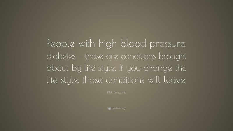 Dick Gregory Quote: “People with high blood pressure, diabetes – those are conditions brought about by life style. If you change the life style, those conditions will leave.”