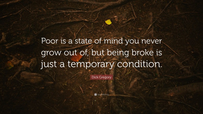 Dick Gregory Quote: “Poor is a state of mind you never grow out of, but being broke is just a temporary condition.”