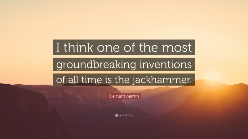 Demetri Martin Quote: “I think one of the most groundbreaking inventions of all time is the jackhammer.”