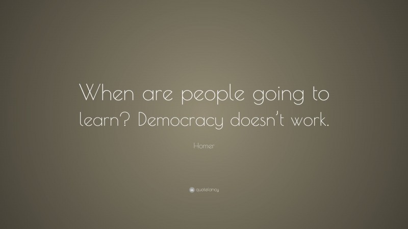 Homer Quote: “When are people going to learn? Democracy doesn’t work.”