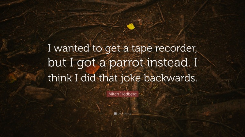 Mitch Hedberg Quote: “I wanted to get a tape recorder, but I got a parrot instead. I think I did that joke backwards.”