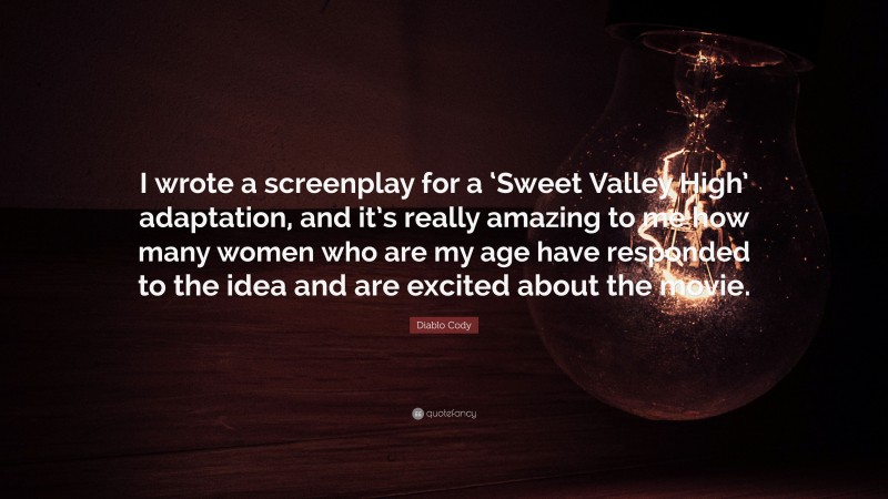 Diablo Cody Quote: “I wrote a screenplay for a ‘Sweet Valley High’ adaptation, and it’s really amazing to me how many women who are my age have responded to the idea and are excited about the movie.”
