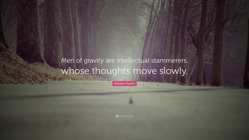 William Hazlitt Quote: “Men of gravity are intellectual stammerers, whose thoughts move slowly.”