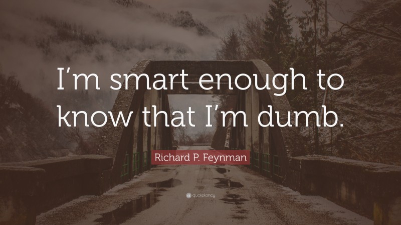 Richard P. Feynman Quote: “I’m smart enough to know that I’m dumb.”