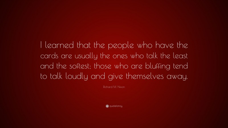 Richard M. Nixon Quote: “I learned that the people who have the cards are usually the ones who talk the least and the softest; those who are bluffing tend to talk loudly and give themselves away.”