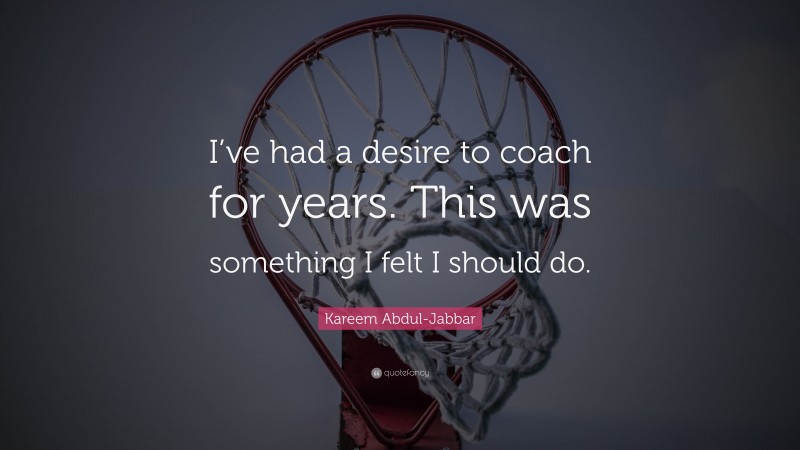 Kareem Abdul-Jabbar Quote: “I’ve had a desire to coach for years. This was something I felt I should do.”