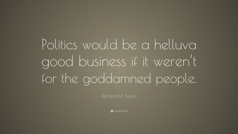 Richard M. Nixon Quote: “Politics would be a helluva good business if it weren’t for the goddamned people.”