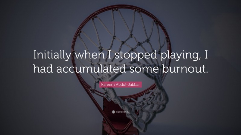 Kareem Abdul-Jabbar Quote: “Initially when I stopped playing, I had accumulated some burnout.”