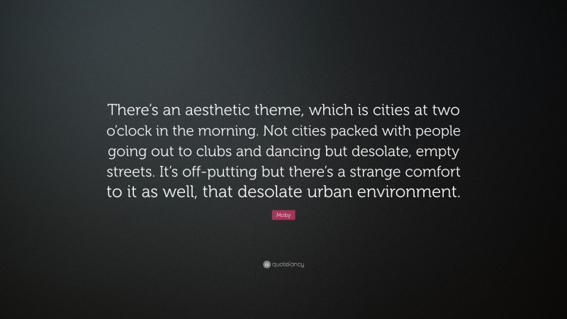 Moby Quote: “There’s an aesthetic theme, which is cities at two o’clock in the morning. Not cities packed with people going out to clubs and dancing but desolate, empty streets. It’s off-putting but there’s a strange comfort to it as well, that desolate urban environment.”