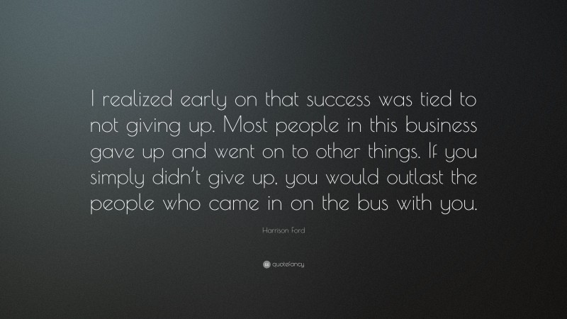 Harrison Ford Quote: “I realized early on that success was tied to not giving up. Most people in this business gave up and went on to other things. If you simply didn’t give up, you would outlast the people who came in on the bus with you.”