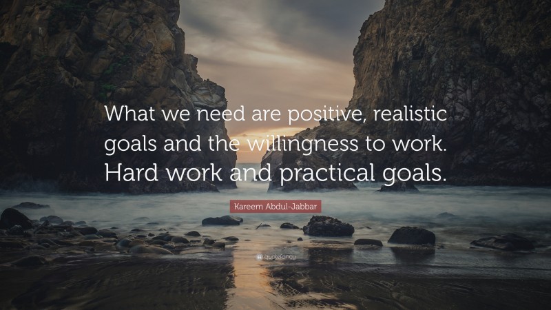 Kareem Abdul-Jabbar Quote: “What we need are positive, realistic goals and the willingness to work. Hard work and practical goals.”