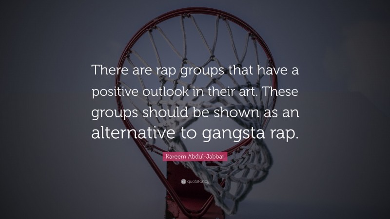 Kareem Abdul-Jabbar Quote: “There are rap groups that have a positive outlook in their art. These groups should be shown as an alternative to gangsta rap.”