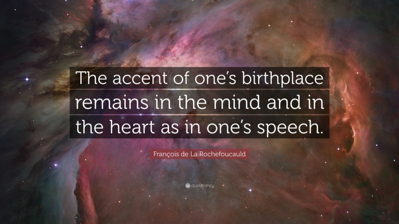 François de La Rochefoucauld Quote: “The accent of one’s birthplace remains in the mind and in the heart as in one’s speech.”