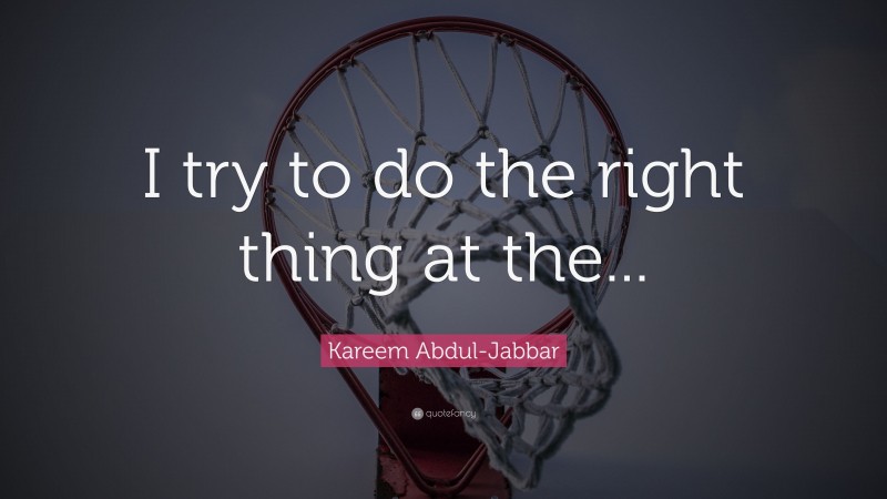 Kareem Abdul-Jabbar Quote: “I try to do the right thing at the...”