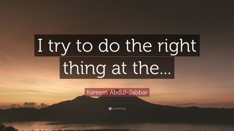 Kareem Abdul-Jabbar Quote: “I try to do the right thing at the...”