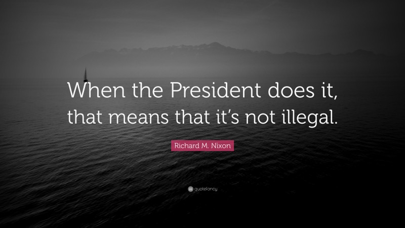 Richard M. Nixon Quote: “When the President does it, that means that it’s not illegal.”
