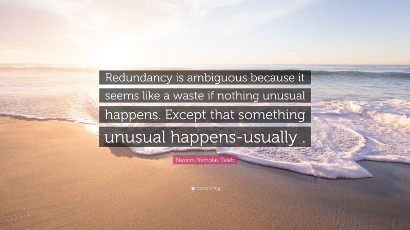 Nassim Nicholas Taleb Quote: “Redundancy is ambiguous because it seems like a waste if nothing unusual happens. Except that something unusual happens-usually .”