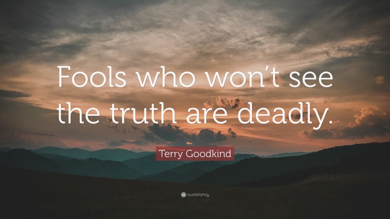 Terry Goodkind Quote: “Fools who won’t see the truth are deadly.”