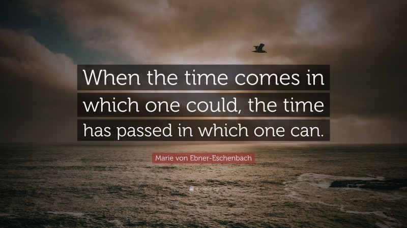 Marie von Ebner-Eschenbach Quote: “When the time comes in which one could, the time has passed in which one can.”