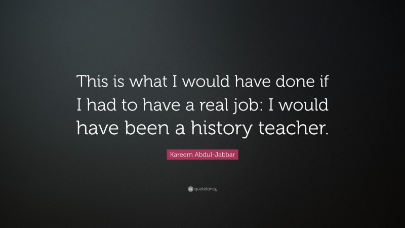 Kareem Abdul-Jabbar Quote: “This is what I would have done if I had to have a real job: I would have been a history teacher.”