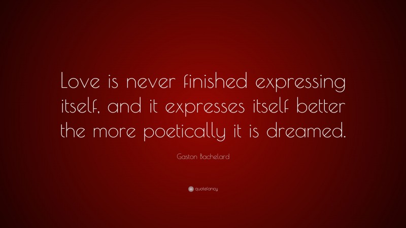 Gaston Bachelard Quote: “Love is never finished expressing itself, and it expresses itself better the more poetically it is dreamed.”