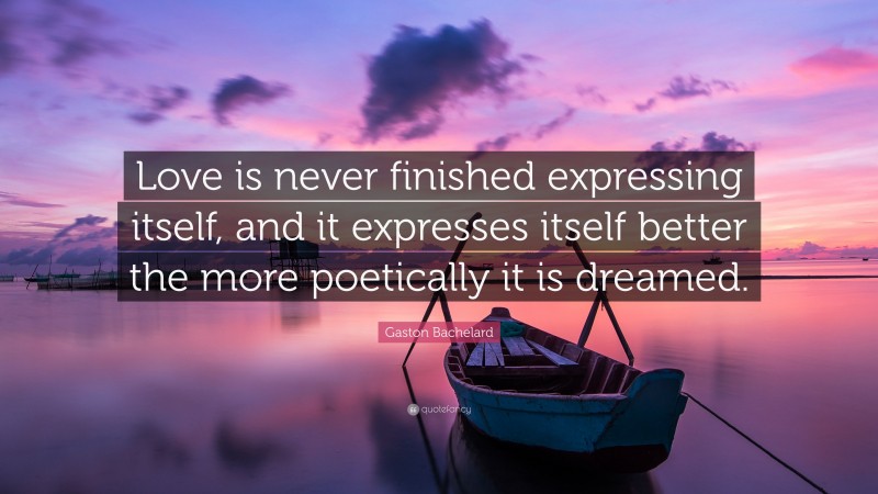 Gaston Bachelard Quote: “Love is never finished expressing itself, and it expresses itself better the more poetically it is dreamed.”