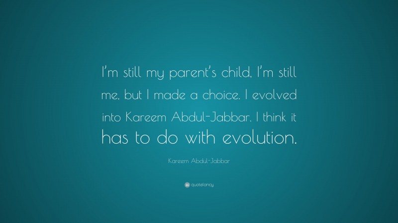 Kareem Abdul-Jabbar Quote: “I’m still my parent’s child, I’m still me, but I made a choice. I evolved into Kareem Abdul-Jabbar. I think it has to do with evolution.”