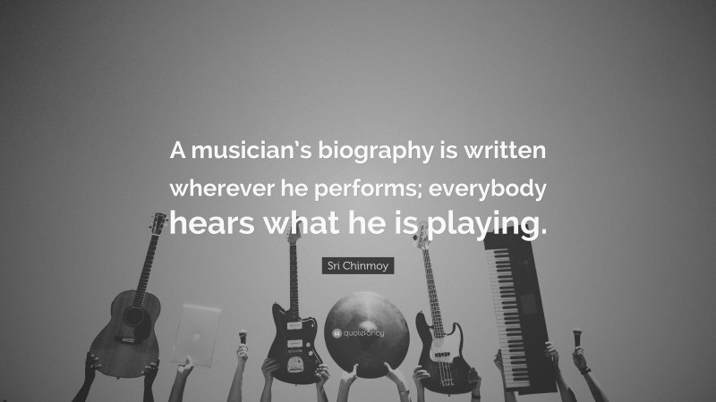 Sri Chinmoy Quote: “A musician’s biography is written wherever he performs; everybody hears what he is playing.”