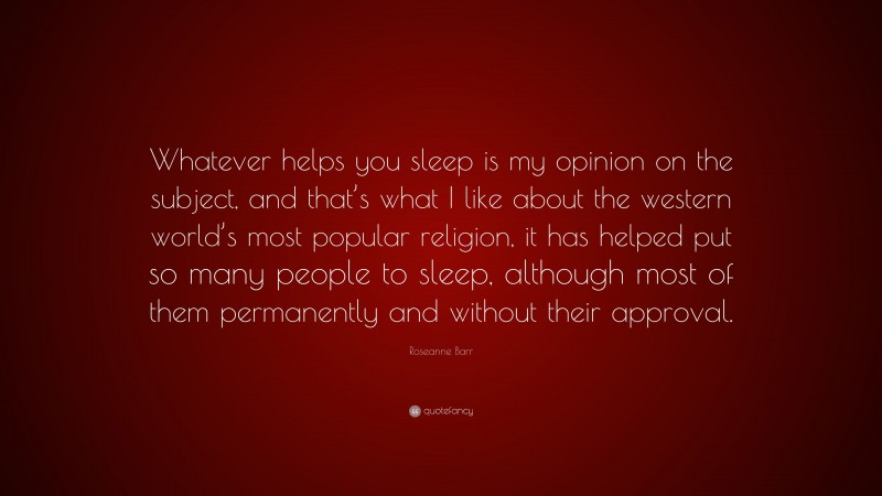 Roseanne Barr Quote: “Whatever helps you sleep is my opinion on the subject, and that’s what I like about the western world’s most popular religion, it has helped put so many people to sleep, although most of them permanently and without their approval.”