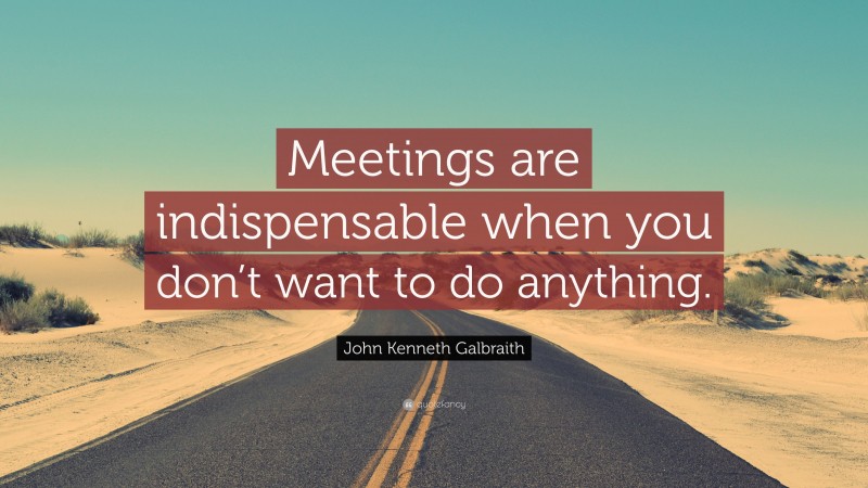 John Kenneth Galbraith Quote: “Meetings are indispensable when you don’t want to do anything.”
