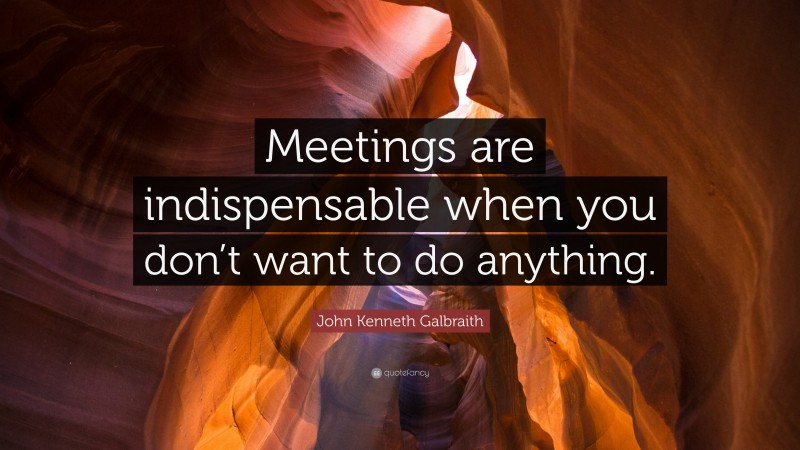John Kenneth Galbraith Quote: “Meetings are indispensable when you don’t want to do anything.”