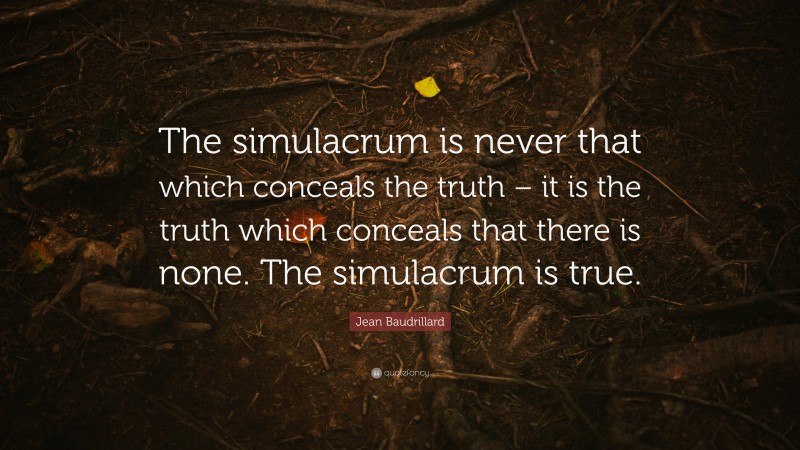 Jean Baudrillard Quote: “The simulacrum is never that which conceals the truth – it is the truth which conceals that there is none. The simulacrum is true.”