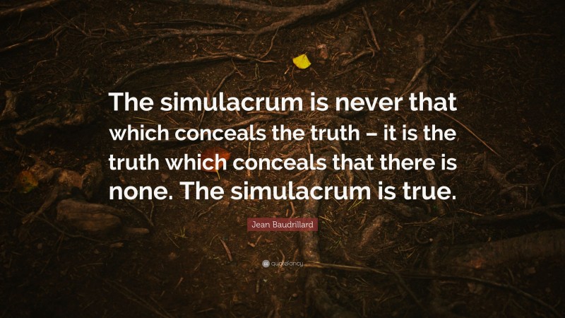 Jean Baudrillard Quote: “The simulacrum is never that which conceals the truth – it is the truth which conceals that there is none. The simulacrum is true.”