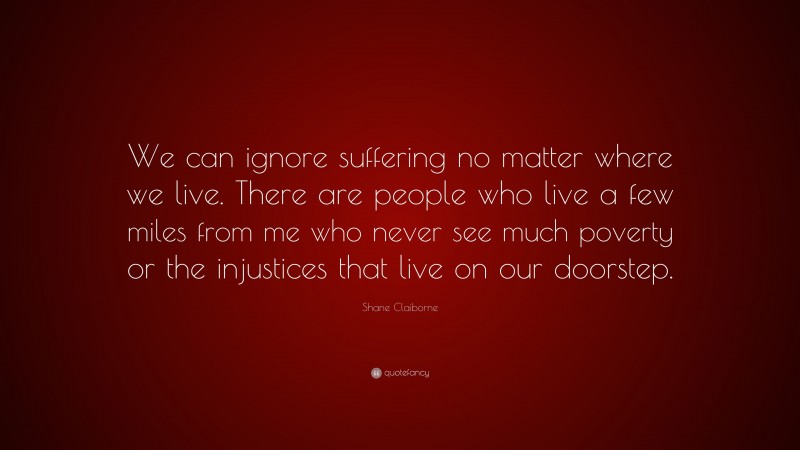 Shane Claiborne Quote: “We can ignore suffering no matter where we live. There are people who live a few miles from me who never see much poverty or the injustices that live on our doorstep.”