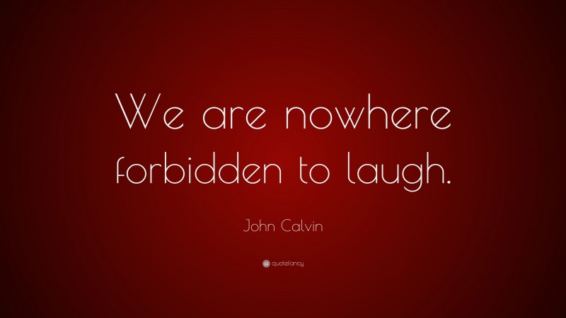 John Calvin Quote: “We are nowhere forbidden to laugh.”