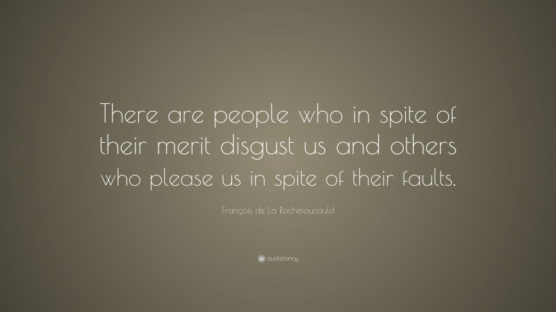 François de La Rochefoucauld Quote: “There are people who in spite of their merit disgust us and others who please us in spite of their faults.”