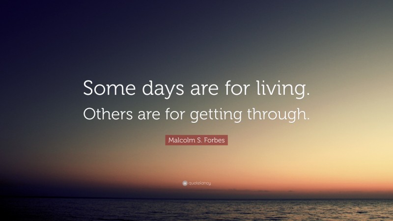 Malcolm S. Forbes Quote: “Some days are for living. Others are for getting through.”