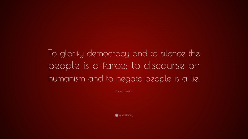 Paulo Freire Quote: “To glorify democracy and to silence the people is a farce; to discourse on humanism and to negate people is a lie.”