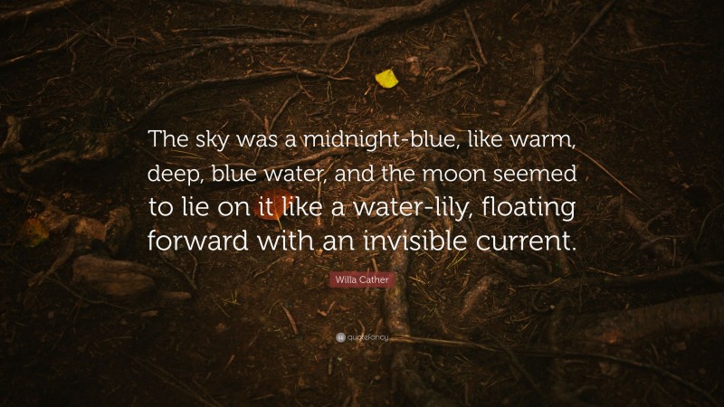Willa Cather Quote: “The sky was a midnight-blue, like warm, deep, blue water, and the moon seemed to lie on it like a water-lily, floating forward with an invisible current.”