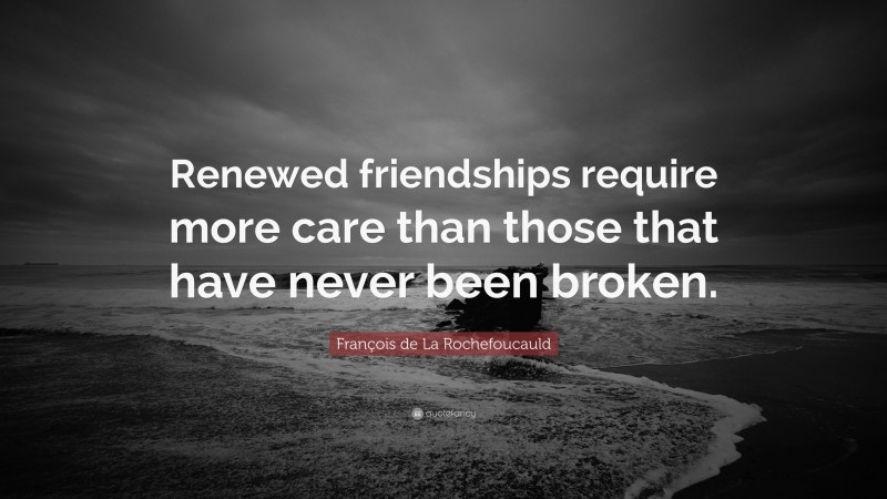 François de La Rochefoucauld Quote: “Renewed friendships require more care than those that have never been broken.”