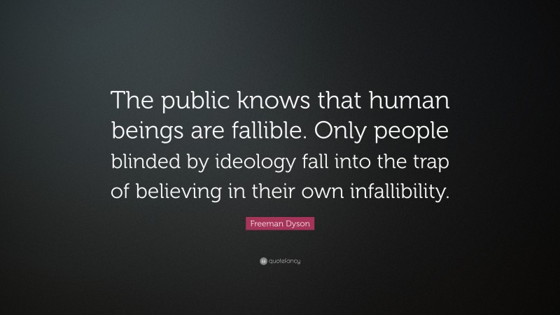Freeman Dyson Quote: “The public knows that human beings are fallible. Only people blinded by ideology fall into the trap of believing in their own infallibility.”