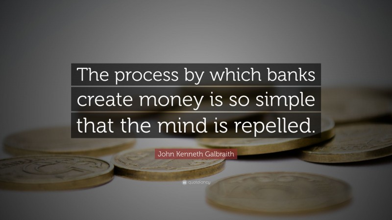 John Kenneth Galbraith Quote: “The process by which banks create money is so simple that the mind is repelled.”